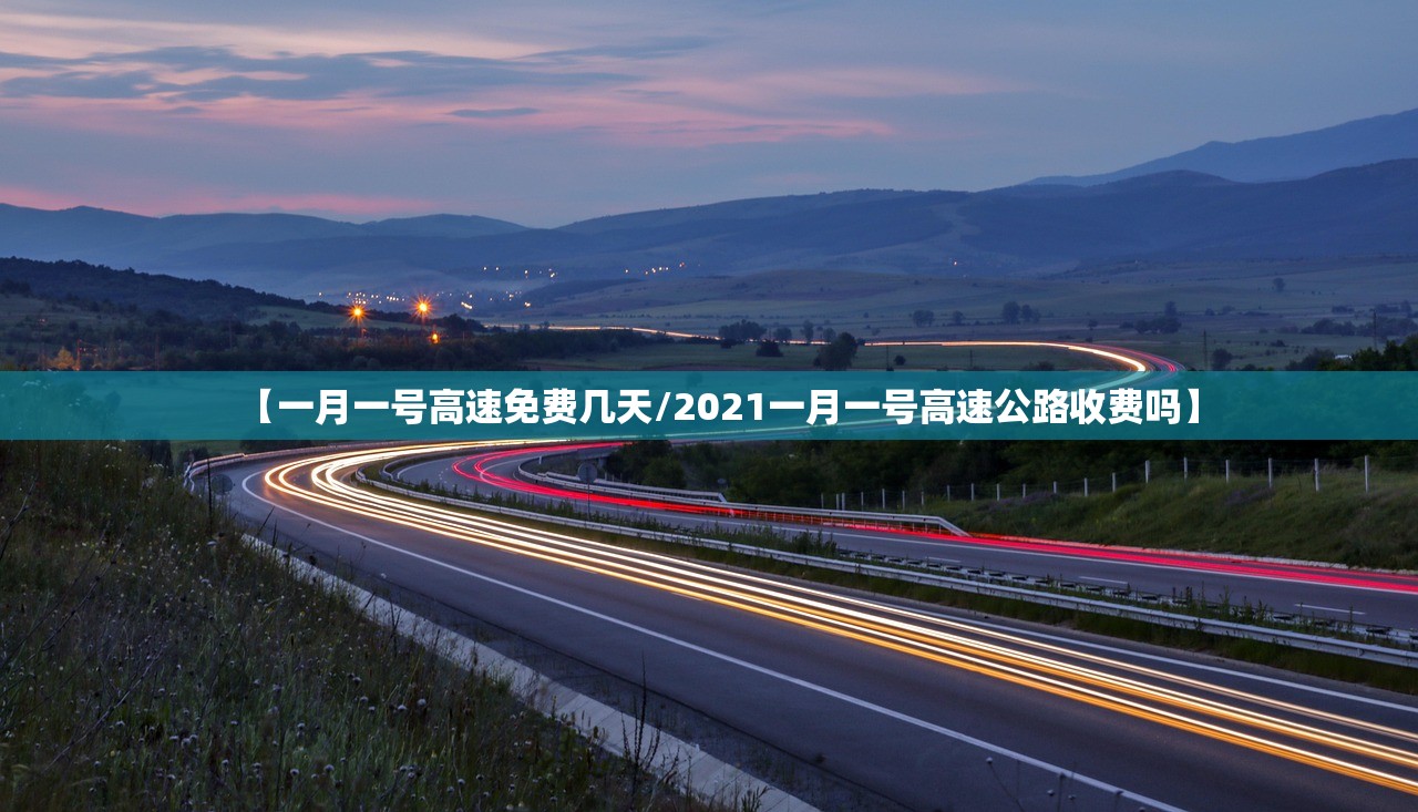 【一月一号高速免费几天/2021一月一号高速公路收费吗】 【一月一号高速免费几天/2021一月一号高速公路收费吗】